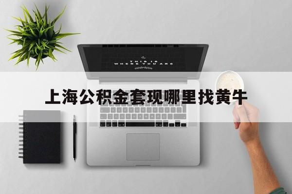 最新上海公积金套现哪里找黄牛方法分析(最方便真实的黔西上海公积金套取安全吗方法)