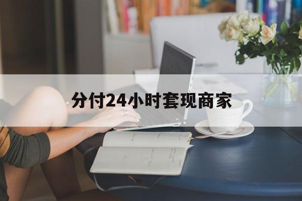 最新分付24小时套现商家方法分析(最方便真实的黔西分付套现是什么意思方法)