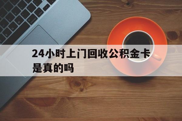 最新24小时上门回收公积金卡是真的吗方法分析(最方便真实的黔西24小时上门回收公积金卡是真的吗安全吗方法)