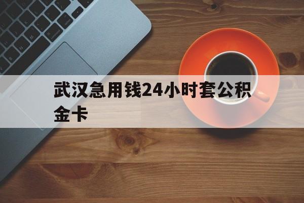 最新武汉急用钱24小时套公积金卡方法分析(最方便真实的黔西武汉公积金取现方法方法)