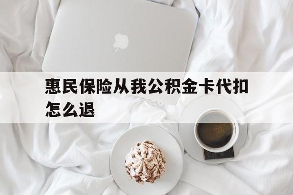 最新惠民保险从我公积金卡代扣怎么退方法分析(最方便真实的黔西惠民保怎么退款了方法)
