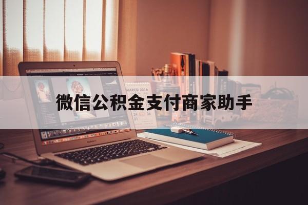 黔西最新微信公积金支付商家助手方法分析(最方便真实的黔西公积金微信提醒业务方法)