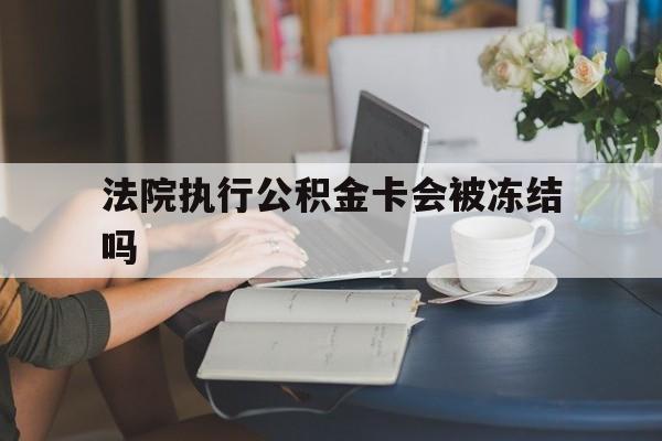 黔西最新法院执行公积金卡会被冻结吗方法分析(最方便真实的黔西法院执行公积金卡会被冻结吗怎么解冻方法)