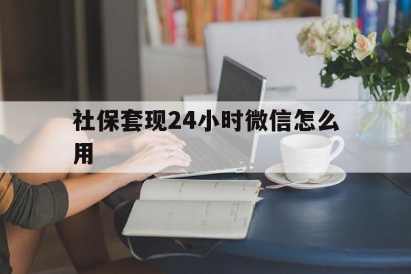 黔西最新社保套现24小时微信怎么用方法分析(最方便真实的黔西社保套现主要是套什么方法)