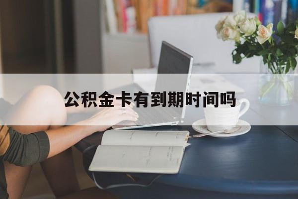 黔西最新公积金卡有到期时间吗方法分析(最方便真实的黔西公积金卡上的有效期限是什么意思方法)