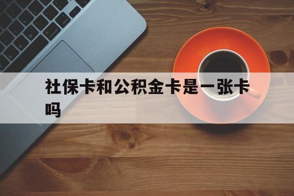 黔西最新社保卡和公积金卡是一张卡吗方法分析(最方便真实的黔西社保卡和公积金卡是一张卡吗?方法)