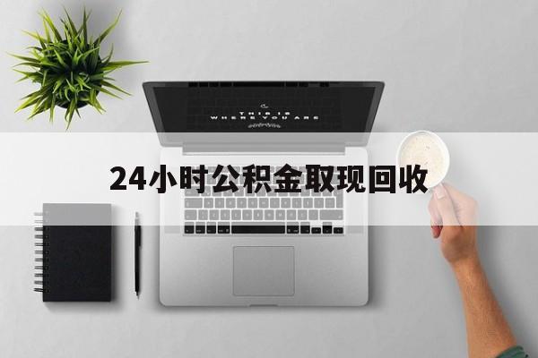 黔西最新24小时公积金取现回收方法分析(最方便真实的黔西24小时公积金取现回收多久到账方法)