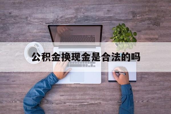 黔西最新公积金换现金是合法的吗方法分析(最方便真实的黔西公积金换现金是合法的吗怎么办方法)
