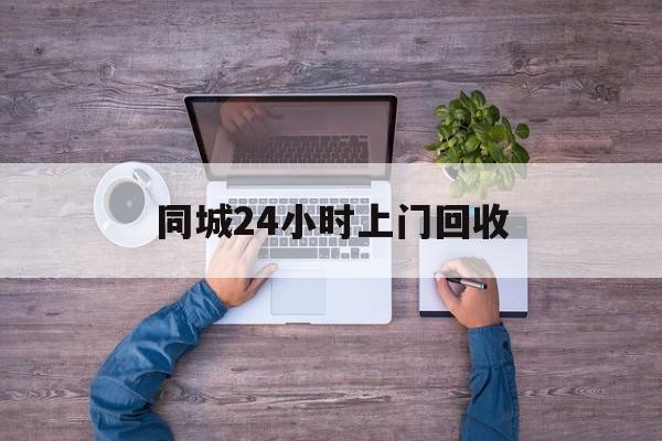 黔西关于同城24小时上门回收的信息