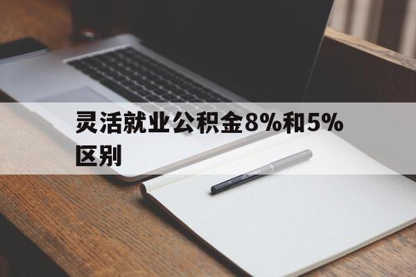 黔西最新灵活就业公积金8%和5%区别方法分析(最方便真实的黔西灵活就业公积金一般交多少钱方法)