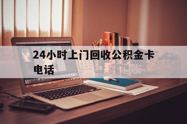 黔西最新24小时上门回收公积金卡电话方法分析(最方便真实的黔西24小时上门回收公积金卡电话方法)