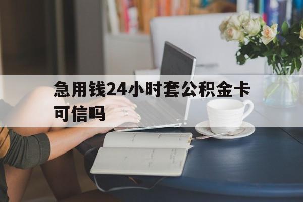 黔西最新急用钱24小时套公积金卡可信吗方法分析(最方便真实的黔西急用钱24小时套公积金卡可信吗安全吗方法)