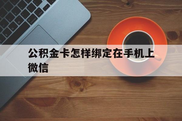 黔西最新公积金卡怎样绑定在手机上微信方法分析(最方便真实的黔西住房公积金卡怎么绑定微信方法)