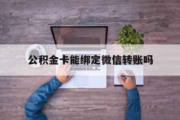 黔西最新公积金卡能绑定微信转账吗方法分析(最方便真实的黔西公积金卡可以绑定手机银行吗方法)