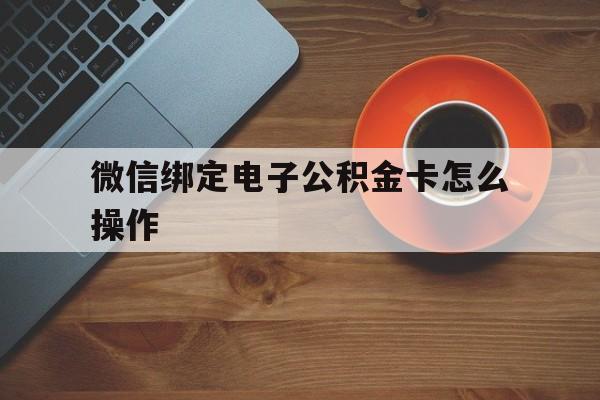 黔西最新微信绑定电子公积金卡怎么操作方法分析(最方便真实的黔西微信绑定电子公积金卡怎么操作的方法)