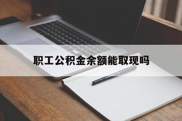 黔西最新职工公积金余额能取现吗方法分析(最方便真实的黔西职工公积金余额能取现吗怎么取方法)