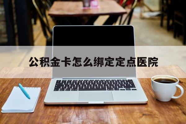 黔西最新公积金卡怎么绑定定点医院方法分析(最方便真实的黔西公积金怎么绑卡联名卡教程方法)