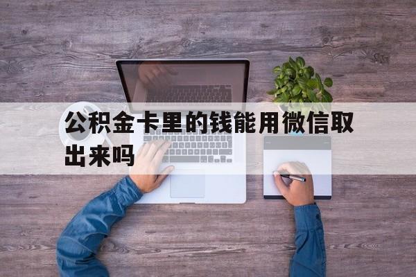 黔西最新公积金卡里的钱能用微信取出来吗方法分析(最方便真实的黔西公积金卡微信可以提现吗方法)