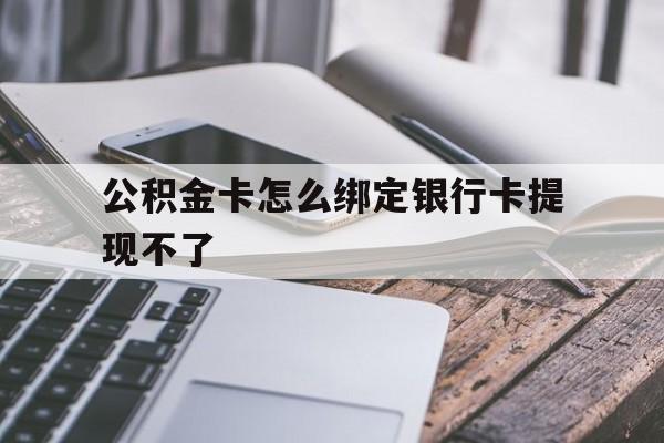 黔西最新公积金卡怎么绑定银行卡提现不了方法分析(最方便真实的黔西公积金卡怎么绑定银行卡提现不了呢方法)