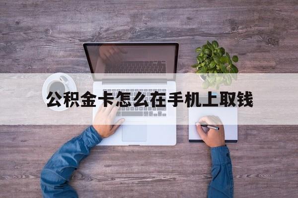 黔西最新公积金卡怎么在手机上取钱方法分析(最方便真实的黔西公积金卡怎么在手机上激活方法)