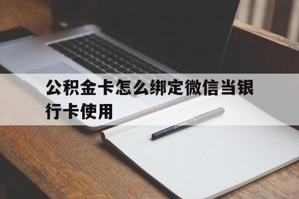 黔西最新公积金卡怎么绑定微信当银行卡使用方法分析(最方便真实的黔西公积金卡怎么绑定微信当银行卡使用呢方法)