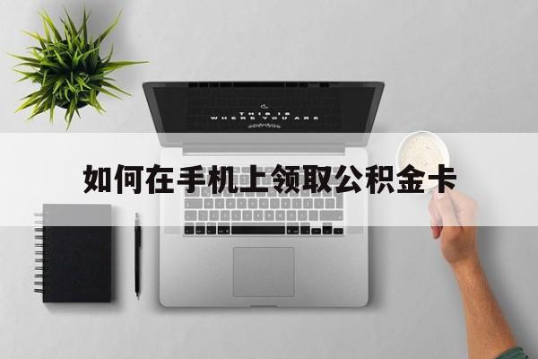 黔西最新如何在手机上领取公积金卡方法分析(最方便真实的黔西手机上怎么办理领取公积金方法)