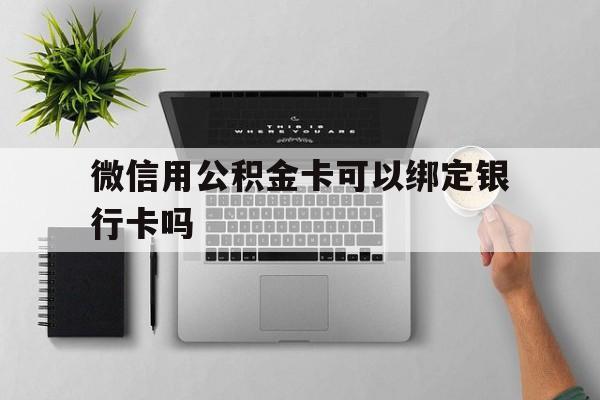 黔西最新微信用公积金卡可以绑定银行卡吗方法分析(最方便真实的黔西微信可以绑定住房公积金银行卡吗?方法)