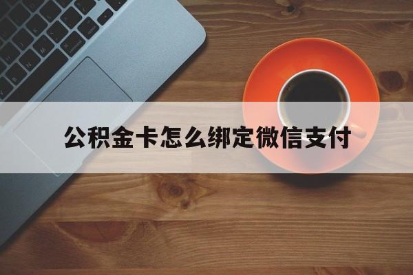 黔西最新公积金卡怎么绑定微信支付方法分析(最方便真实的黔西公积金卡绑微信能直接支付吗方法)