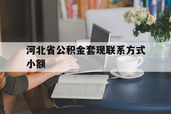 黔西最新河北省公积金套现联系方式小额方法分析(最方便真实的黔西河北公积金怎么提取条件方法)